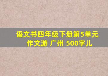 语文书四年级下册第5单元作文游 广州 500字儿